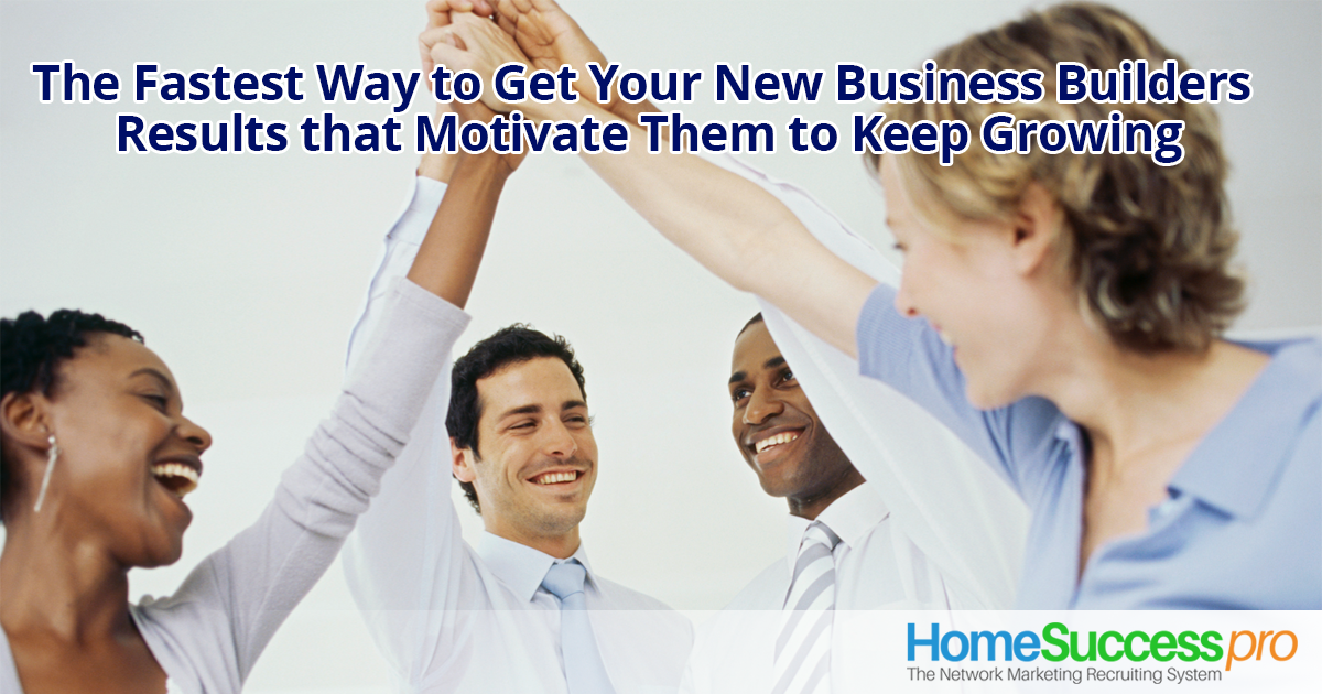 The Fastest Way to Get Your New Business Builders Results that Motivate them to Keep Growing 